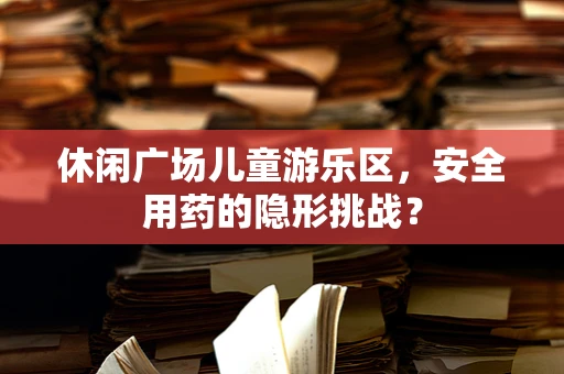 休闲广场儿童游乐区，安全用药的隐形挑战？