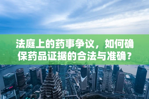 法庭上的药事争议，如何确保药品证据的合法与准确？