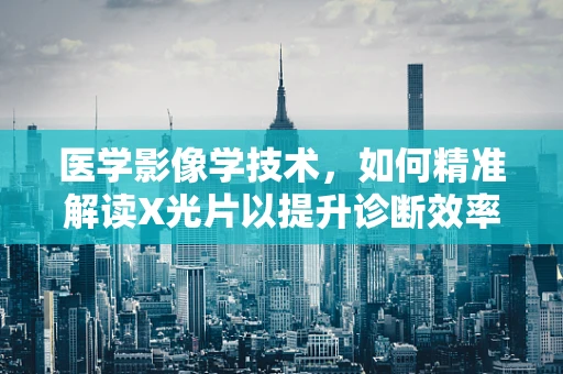 医学影像学技术，如何精准解读X光片以提升诊断效率？