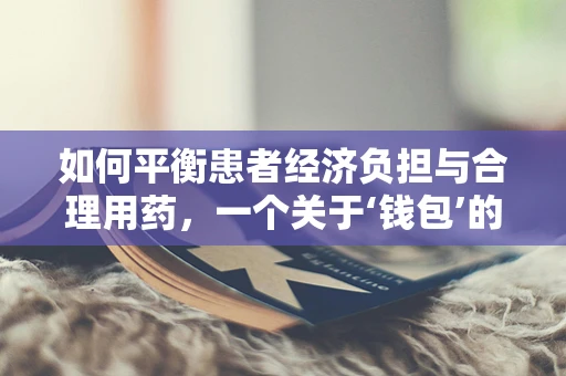 如何平衡患者经济负担与合理用药，一个关于‘钱包’的考量？