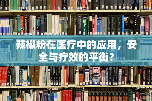 辣椒粉在医疗中的应用，安全与疗效的平衡？