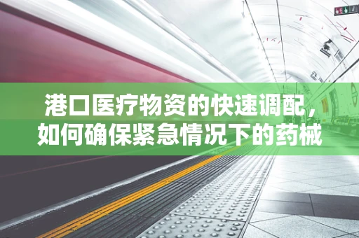 港口医疗物资的快速调配，如何确保紧急情况下的药械畅通无阻？