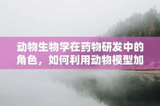 动物生物学在药物研发中的角色，如何利用动物模型加速新药发现？