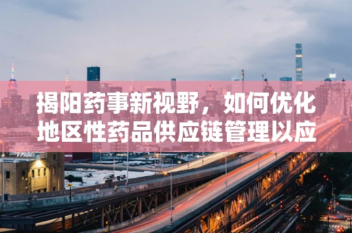 揭阳药事新视野，如何优化地区性药品供应链管理以应对疫情挑战？