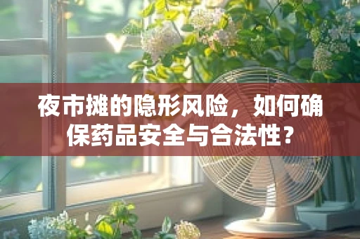 夜市摊的隐形风险，如何确保药品安全与合法性？