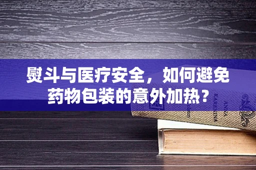 熨斗与医疗安全，如何避免药物包装的意外加热？