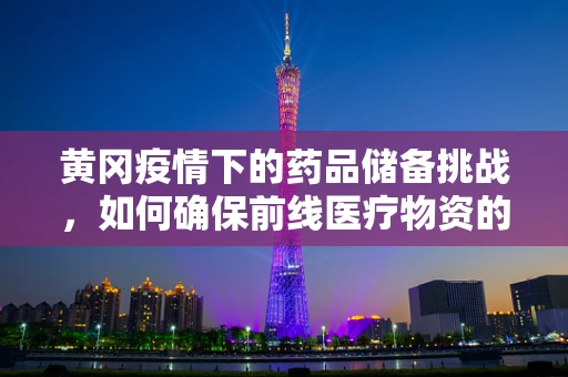 黄冈疫情下的药品储备挑战，如何确保前线医疗物资的生命线不断？