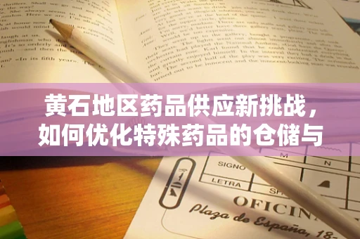 黄石地区药品供应新挑战，如何优化特殊药品的仓储与物流管理？