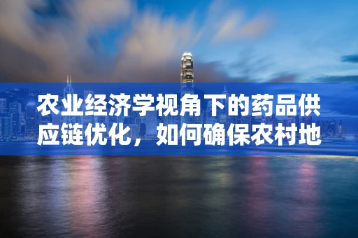 农业经济学视角下的药品供应链优化，如何确保农村地区药物的可及性与成本效益？