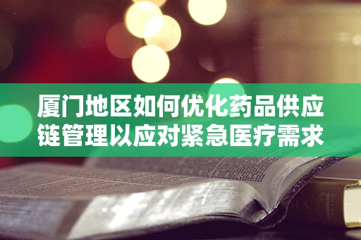 厦门地区如何优化药品供应链管理以应对紧急医疗需求？