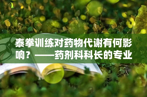 泰拳训练对药物代谢有何影响？——药剂科科长的专业视角