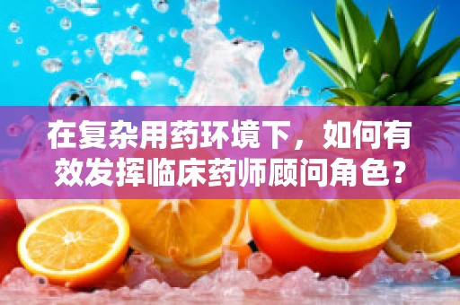 在复杂用药环境下，如何有效发挥临床药师顾问角色？