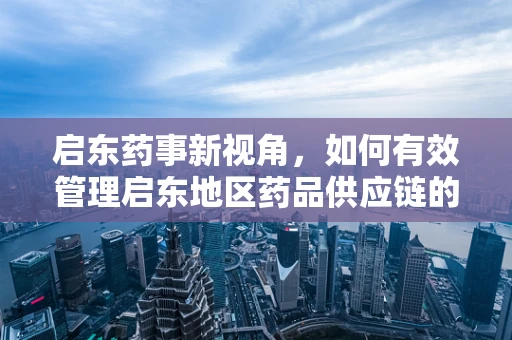 启东药事新视角，如何有效管理启东地区药品供应链的稳定性？