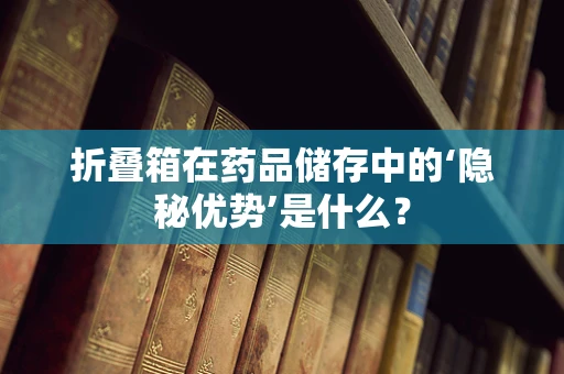 折叠箱在药品储存中的‘隐秘优势’是什么？