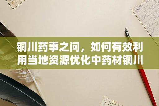 铜川药事之问，如何有效利用当地资源优化中药材铜川丹参的提取工艺？