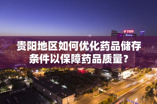 贵阳地区如何优化药品储存条件以保障药品质量？