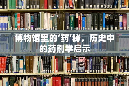 博物馆里的‘药’秘，历史中的药剂学启示