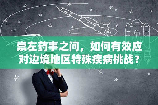 崇左药事之问，如何有效应对边境地区特殊疾病挑战？