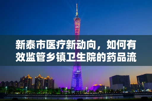 新泰市医疗新动向，如何有效监管乡镇卫生院的药品流通与存储？