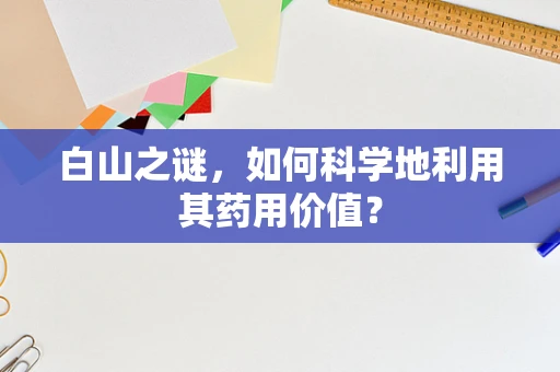 白山之谜，如何科学地利用其药用价值？