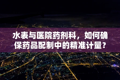 水表与医院药剂科，如何确保药品配制中的精准计量？