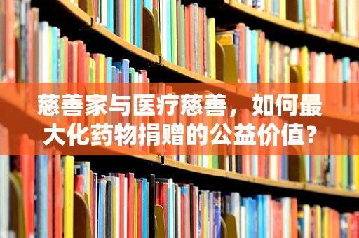 慈善家与医疗慈善，如何最大化药物捐赠的公益价值？