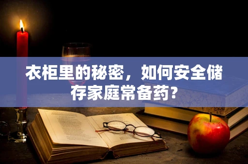 衣柜里的秘密，如何安全储存家庭常备药？