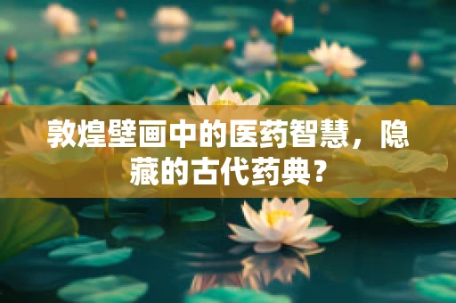 敦煌壁画中的医药智慧，隐藏的古代药典？