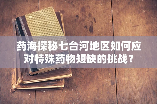 药海探秘七台河地区如何应对特殊药物短缺的挑战？