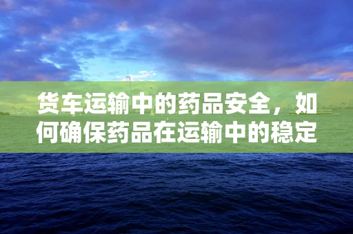 货车运输中的药品安全，如何确保药品在运输中的稳定性？