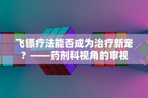 飞镖疗法能否成为治疗新宠？——药剂科视角的审视