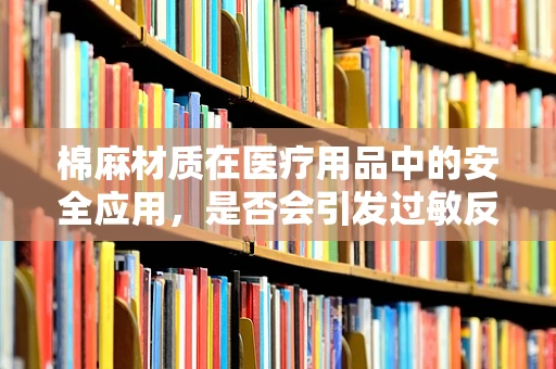 棉麻材质在医疗用品中的安全应用，是否会引发过敏反应？