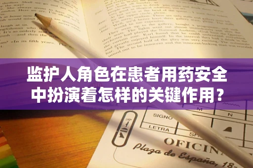 监护人角色在患者用药安全中扮演着怎样的关键作用？