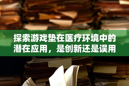 探索游戏垫在医疗环境中的潜在应用，是创新还是误用？