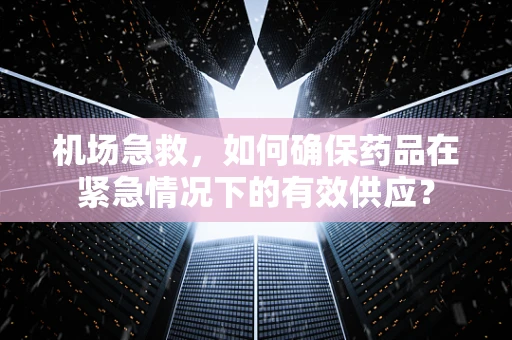 机场急救，如何确保药品在紧急情况下的有效供应？