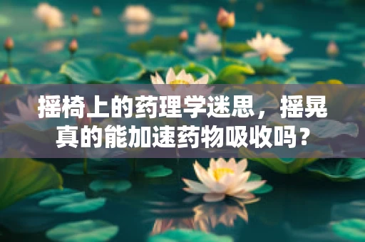 摇椅上的药理学迷思，摇晃真的能加速药物吸收吗？