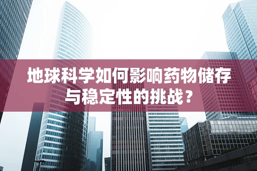 地球科学如何影响药物储存与稳定性的挑战？