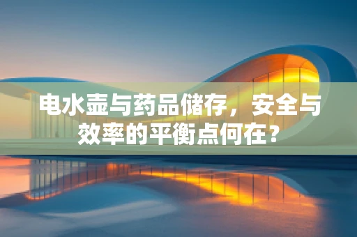 电水壶与药品储存，安全与效率的平衡点何在？