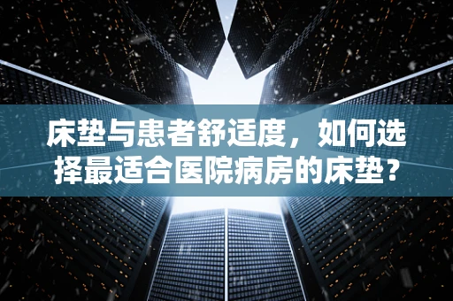 床垫与患者舒适度，如何选择最适合医院病房的床垫？