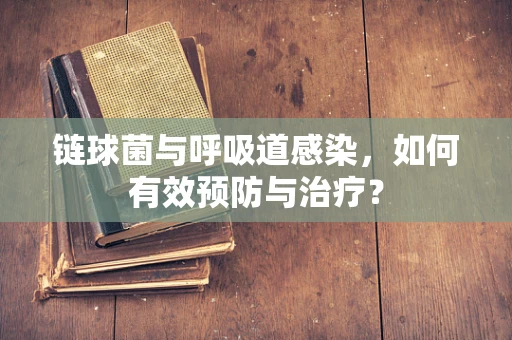 链球菌与呼吸道感染，如何有效预防与治疗？