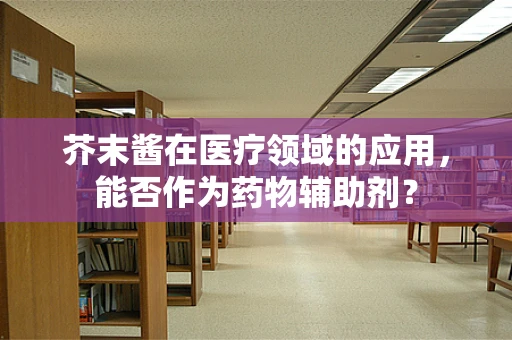 芥末酱在医疗领域的应用，能否作为药物辅助剂？