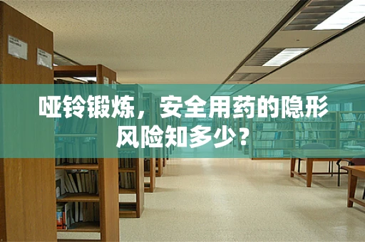 哑铃锻炼，安全用药的隐形风险知多少？