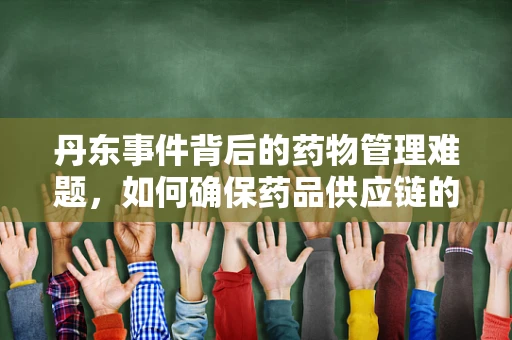 丹东事件背后的药物管理难题，如何确保药品供应链的透明与安全？