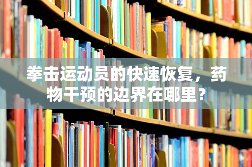 拳击运动员的快速恢复，药物干预的边界在哪里？