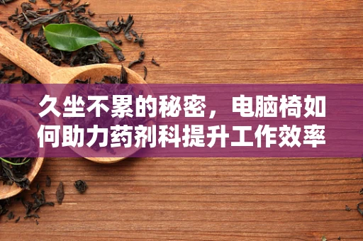 久坐不累的秘密，电脑椅如何助力药剂科提升工作效率？