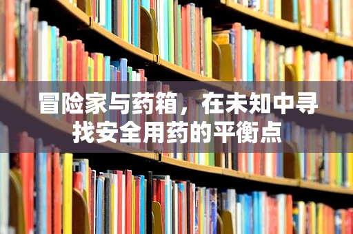 冒险家与药箱，在未知中寻找安全用药的平衡点