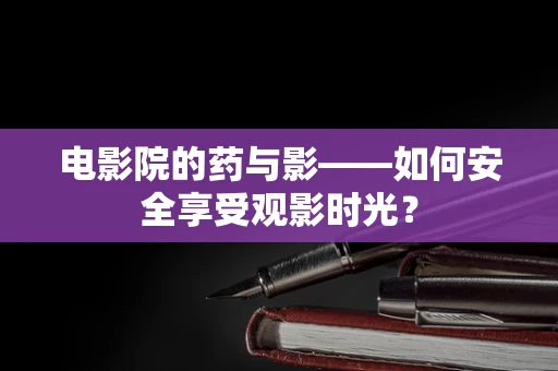 电影院的药与影——如何安全享受观影时光？