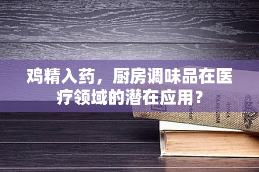 鸡精入药，厨房调味品在医疗领域的潜在应用？