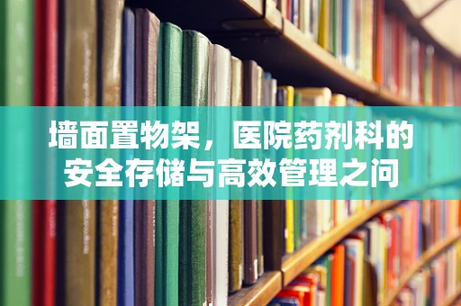 墙面置物架，医院药剂科的安全存储与高效管理之问