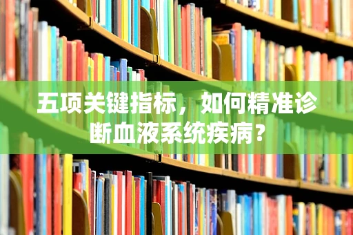 五项关键指标，如何精准诊断血液系统疾病？